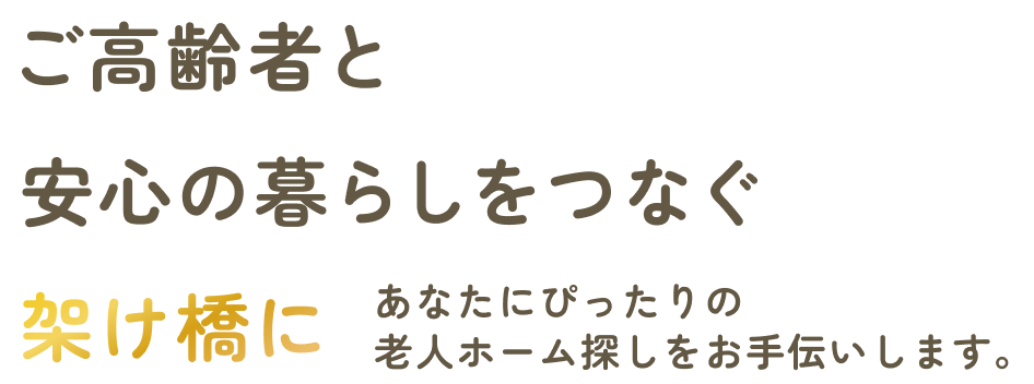 ご高齢者と安心の暮らしをつなぐ架け橋に あなたにぴったりの老人ホーム探しをお手伝いします。